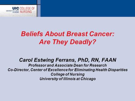 Beliefs About Breast Cancer: Are They Deadly? Carol Estwing Ferrans, PhD, RN, FAAN Professor and Associate Dean for Research Co-Director, Center of Excellence.