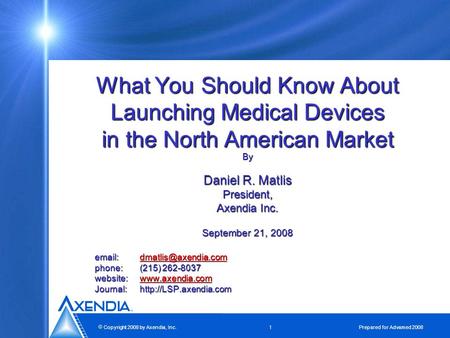  Copyright 2008 by Axendia, Inc. 1 Prepared for Advamed 2008 What You Should Know About Launching Medical Devices in the North American Market By Daniel.