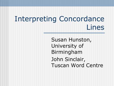 Interpreting Concordance Lines Susan Hunston, University of Birmingham John Sinclair, Tuscan Word Centre.