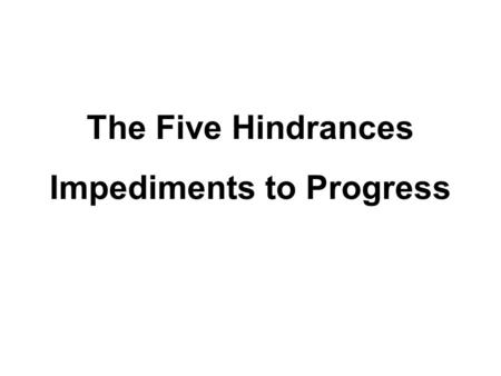 The Five Hindrances Impediments to Progress. The Five Hindrances 1.Sensual Desire 2.Ill will 3.Sloth and torpor 4.Restlessness and worry 5.Sceptical doubt.