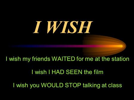 I WISH I wish my friends WAITED for me at the station I wish I HAD SEEN the film I wish you WOULD STOP talking at class.