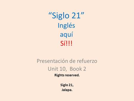 “Siglo 21” Inglés aquí Sí!!! Presentación de refuerzo Unit 10, Book 2 Rights reserved. Siglo 21, Jalapa.