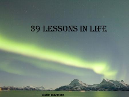 39 lessons in life Music: snowdream 1. Life isn't fair, but it's still good. 2. When in doubt, just take the next small step. 3. Life is too short to.