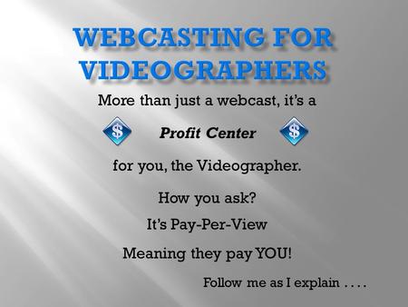 More than just a webcast, it’s a Profit Center for you, the Videographer. How you ask? It’s Pay-Per-View Meaning they pay YOU! Follow me as I explain....
