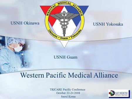 Western Pacific Medical Alliance USNH Guam USNH Okinawa USNH Yokosuka TRICARE Pacific Conference October 22-24 2008 Seoul Korea.