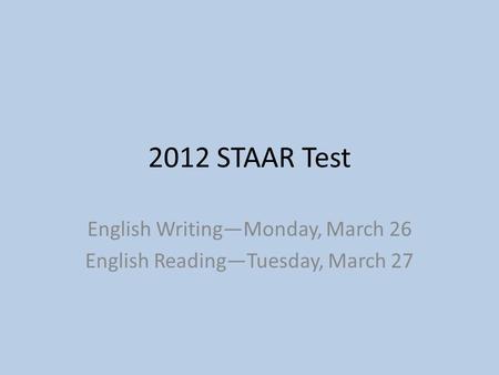 2012 STAAR Test English Writing—Monday, March 26 English Reading—Tuesday, March 27.