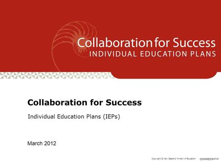Copyright © New Zealand Ministry of Education Individual Education Plans (IEPs) Collaboration for Success March 2012.
