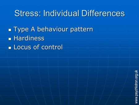 Stress: Individual Differences Type A behaviour pattern Type A behaviour pattern Hardiness Hardiness Locus of control Locus of control www.psychlotron.org.uk.