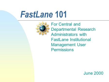 FastLane 101 For Central and Departmental Research Administrators with FastLane Institutional Management User Permissions June 2000.