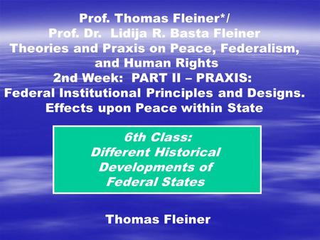 6th Class: Different Historical Developments of Federal States Thomas Fleiner Prof. Thomas Fleiner*/ Prof. Dr. Lidija R. Basta Fleiner Theories and Praxis.