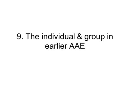 9. The individual & group in earlier AAE. Primary issues 1.Role of intracommunity individual variation in earlier AAE 2.Role of individual variation in.