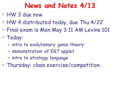News and Notes 4/13 HW 3 due now HW 4 distributed today, due Thu 4/22 Final exam is Mon May 3 11 AM Levine 101 Today: –intro to evolutionary game theory.