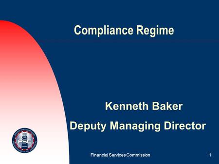 Financial Services Commission1 Compliance Regime Kenneth Baker Deputy Managing Director.