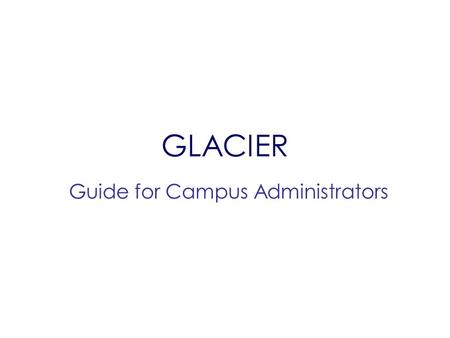 GLACIER Guide for Campus Administrators. Agenda What is GLACIER?: GLACIER Benefits and Features Who Needs a GLACIER Record?: People and Payments that.
