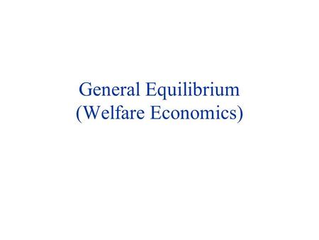 General Equilibrium (Welfare Economics). General Equilibrium u Partial Equilibrium: Neglects the way in which changes in one market affect other (product/factor)