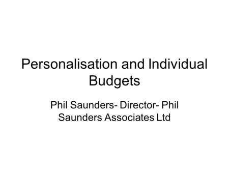 Personalisation and Individual Budgets Phil Saunders- Director- Phil Saunders Associates Ltd.