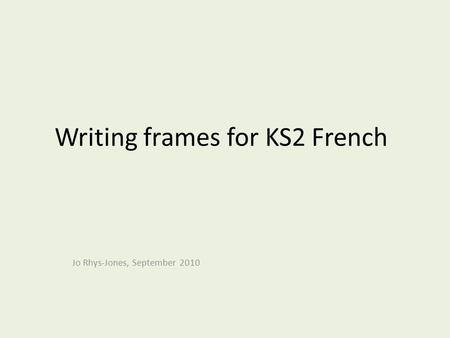 Writing frames for KS2 French Jo Rhys-Jones, September 2010.