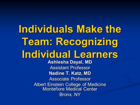 Individuals Make the Team: Recognizing Individual Learners Ashlesha Dayal, MD Assistant Professor Nadine T. Katz, MD Associate Professor Albert Einstein.