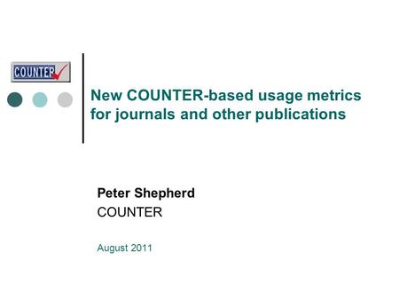 New COUNTER-based usage metrics for journals and other publications Peter Shepherd COUNTER August 2011.