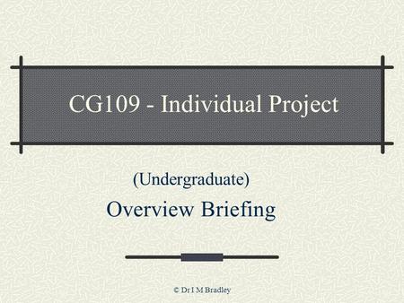 © Dr I M Bradley CG109 - Individual Project (Undergraduate) Overview Briefing.