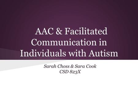 AAC & Facilitated Communication in Individuals with Autism Sarah Choss & Sara Cook CSD 823X.