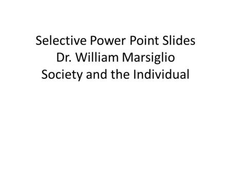 Selective Power Point Slides Dr. William Marsiglio Society and the Individual.