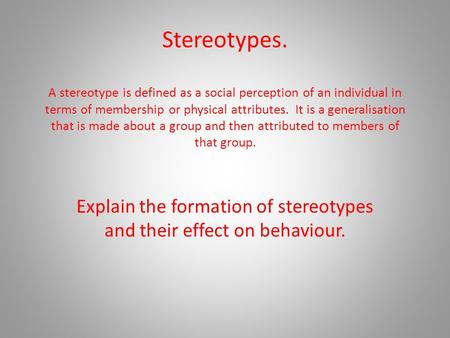 Stereotypes. A stereotype is defined as a social perception of an individual in terms of membership or physical attributes. It is a generalisation that.