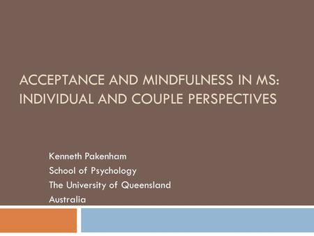 ACCEPTANCE AND MINDFULNESS IN MS: INDIVIDUAL AND COUPLE PERSPECTIVES Kenneth Pakenham School of Psychology The University of Queensland Australia.