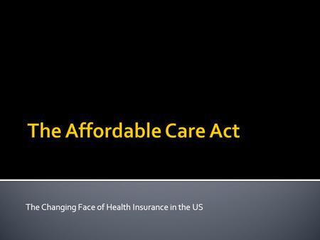 The Changing Face of Health Insurance in the US.  The Patient Protection and Affordable Care Act is enacted March 23, 2010 (PPACA)  Main Priorities.