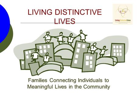 LIVING DISTINCTIVE LIVES Families Connecting Individuals to Meaningful Lives in the Community.