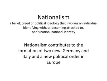 Nationalism a belief, creed or political ideology that involves an individual identifying with, or becoming attached to, one's nation, national identity.
