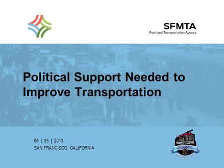 Political Support Needed to Improve Transportation 06 | 25 | 2013 SAN FRANCISCO, CALIFORNIA SFMTA | Municipal Transportation Agency Image: Market and Geary.