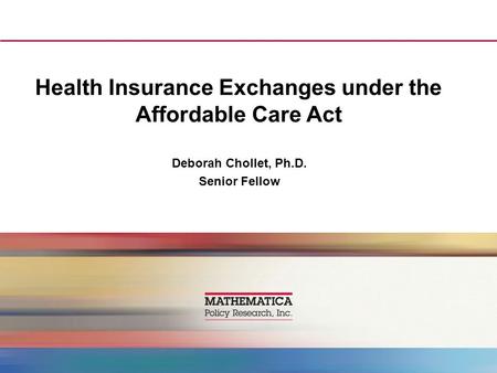 Health Insurance Exchanges under the Affordable Care Act Deborah Chollet, Ph.D. Senior Fellow.
