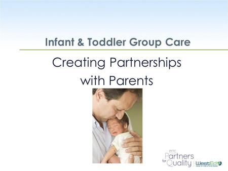 WestEd.org Infant & Toddler Group Care Creating Partnerships with Parents.