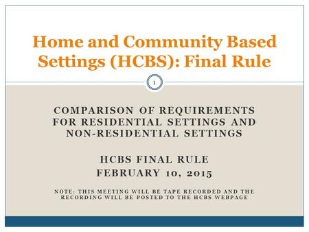 COMPARISON OF REQUIREMENTS FOR RESIDENTIAL SETTINGS AND NON-RESIDENTIAL SETTINGS HCBS FINAL RULE FEBRUARY 10, 2015 NOTE: THIS MEETING WILL BE TAPE RECORDED.