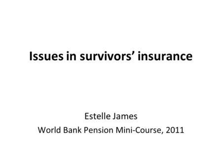 Issues in survivors’ insurance Estelle James World Bank Pension Mini-Course, 2011.