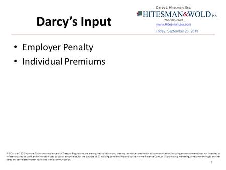 Darcy’s Input Employer Penalty Individual Premiums 1 Darcy L. Hitesman, Esq. 763-503-6620 www.HitesmanLaw.com www.HitesmanLaw.com IRS Circular 230 Disclosure: