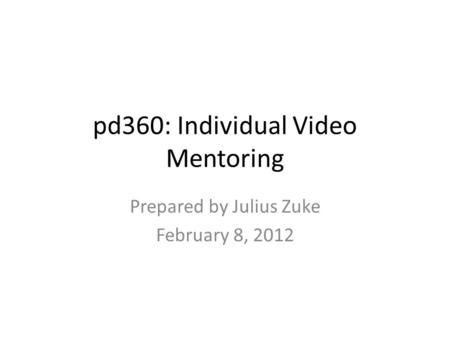 Pd360: Individual Video Mentoring Prepared by Julius Zuke February 8, 2012.
