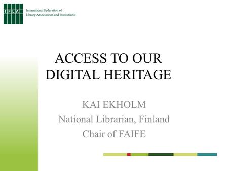 ACCESS TO OUR DIGITAL HERITAGE KAI EKHOLM National Librarian, Finland Chair of FAIFE.