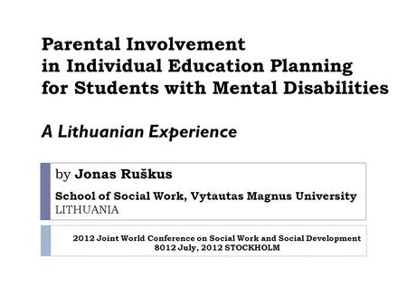 By Jonas Ruškus School of Social Work, Vytautas Magnus University LITHUANIA Parental Involvement in Individual Education Planning for Students with Mental.