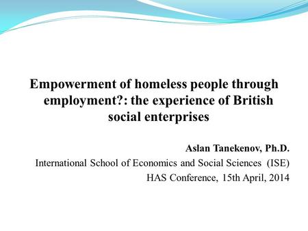 Empowerment of homeless people through employment?: the experience of British social enterprises Aslan Tanekenov, Ph.D. International School of Economics.