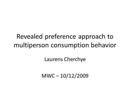 Revealed preference approach to multiperson consumption behavior Laurens Cherchye MWC – 10/12/2009.