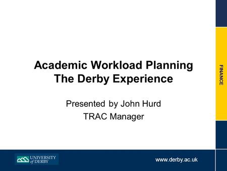 Www.derby.ac.uk FINANCE Academic Workload Planning The Derby Experience Presented by John Hurd TRAC Manager.
