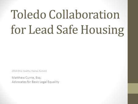 Toledo Collaboration for Lead Safe Housing 2014 Ohio Healthy Homes Summit Matthew Currie, Esq. Advocates for Basic Legal Equality.