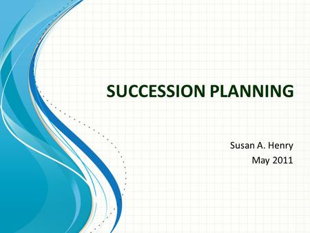 SUCCESSION PLANNING Susan A. Henry May 2011