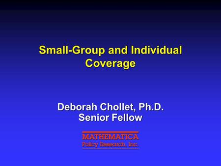 Small-Group and Individual Coverage Deborah Chollet, Ph.D. Senior Fellow.