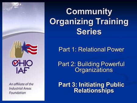 Community Organizing Training Series Part 1: Relational Power Part 2: Building Powerful Organizations Part 3: Initiating Public Relationships.