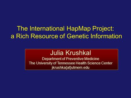 Julia Krushkal 4/9/2017 The International HapMap Project: a Rich Resource of Genetic Information Julia Krushkal Department of Preventive Medicine The.