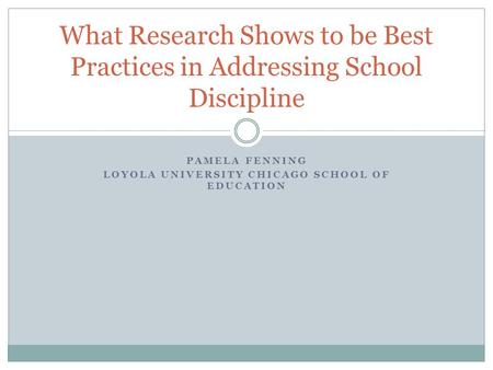 PAMELA FENNING LOYOLA UNIVERSITY CHICAGO SCHOOL OF EDUCATION What Research Shows to be Best Practices in Addressing School Discipline.