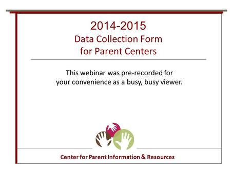 2014-2015 Data Collection Form for Parent Centers Center for Parent Information & Resources This webinar was pre-recorded for your convenience as a busy,